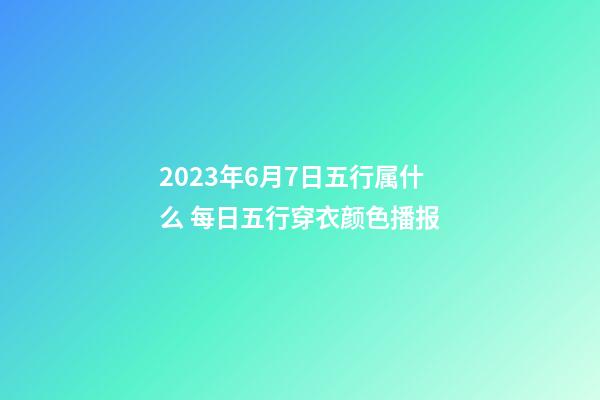 2023年6月7日五行属什么 每日五行穿衣颜色播报